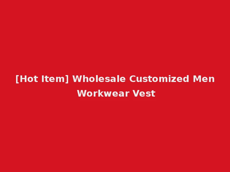 [Hot Item] Wholesale Customized Men Workwear Vest