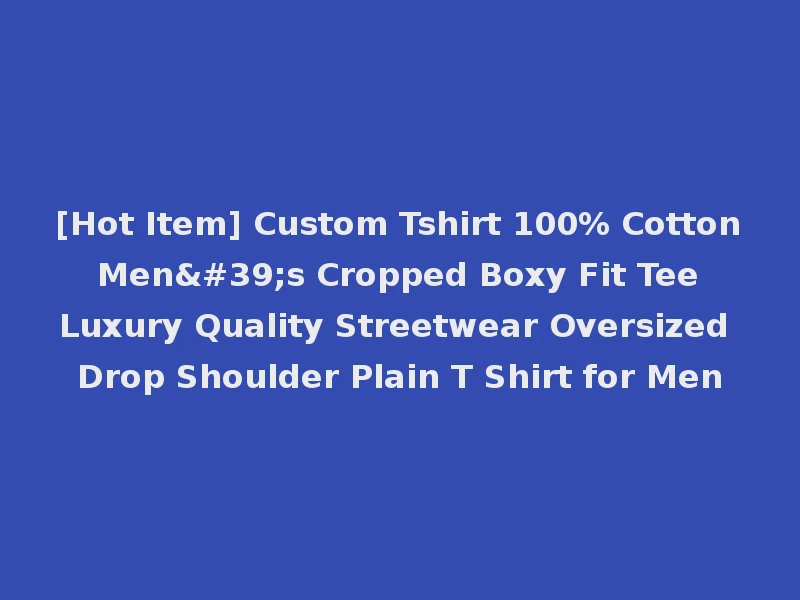 [Hot Item] Custom Tshirt 100% Cotton Men's Cropped Boxy Fit Tee Luxury Quality Streetwear Oversized Drop Shoulder Plain T Shirt for Men