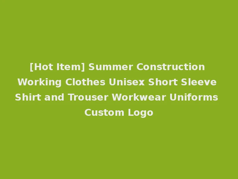 [Hot Item] Summer Construction Working Clothes Unisex Short Sleeve Shirt and Trouser Workwear Uniforms Custom Logo