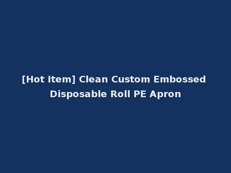 [Hot Item] Clean Custom Embossed Disposable Roll PE Apron
