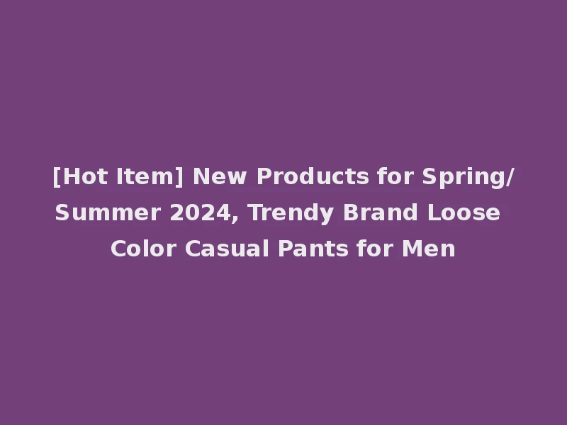 [Hot Item] New Products for Spring/Summer 2024, Trendy Brand Loose Color Casual Pants for Men