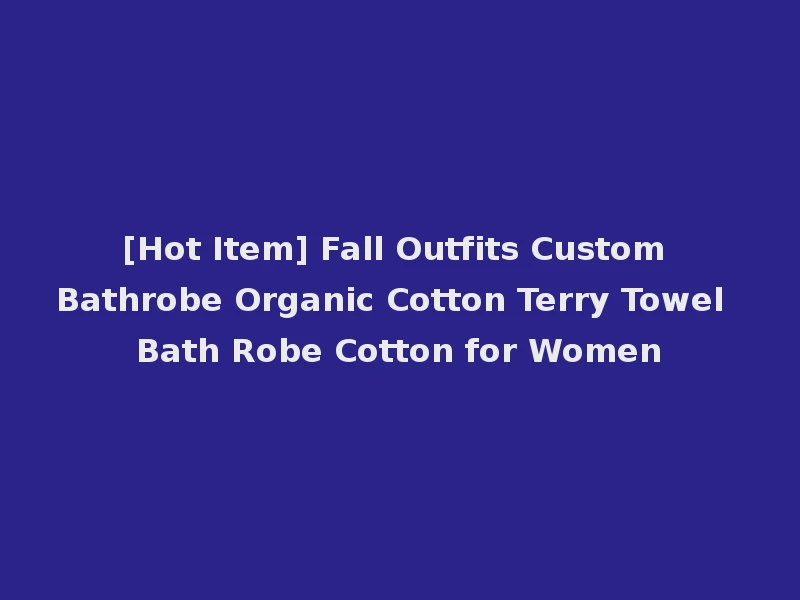 [Hot Item] Fall Outfits Custom Bathrobe Organic Cotton Terry Towel Bath Robe Cotton for Women