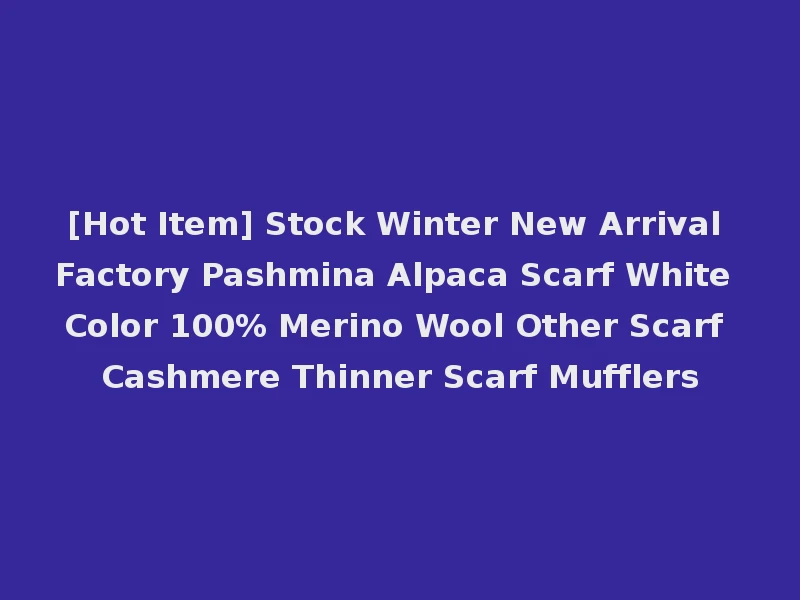 [Hot Item] Stock Winter New Arrival Factory Pashmina Alpaca Scarf White Color 100% Merino Wool Other Scarf Cashmere Thinner Scarf Mufflers