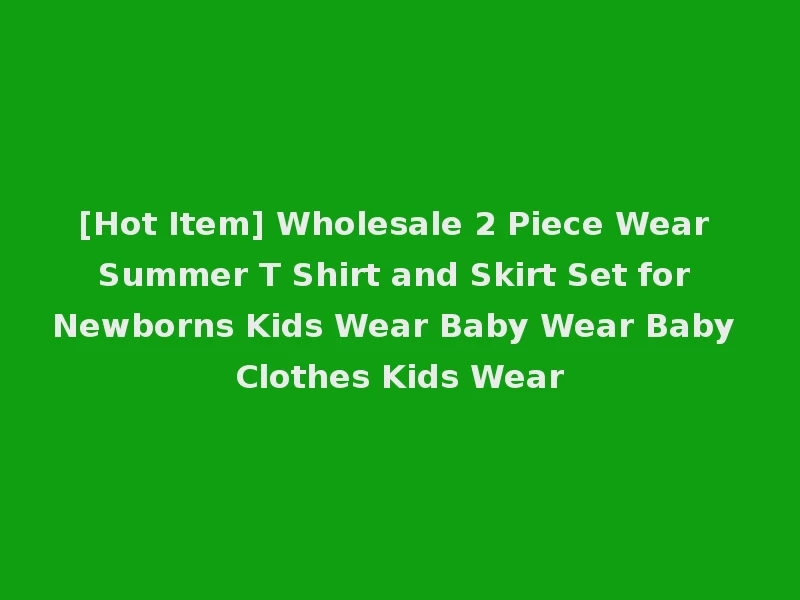 [Hot Item] Wholesale 2 Piece Wear Summer T Shirt and Skirt Set for Newborns Kids Wear Baby Wear Baby Clothes Kids Wear