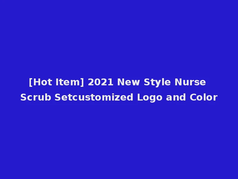 [Hot Item] 2021 New Style Nurse Scrub Setcustomized Logo and Color