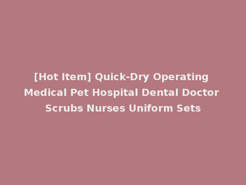 [Hot Item] Quick-Dry Operating Medical Pet Hospital Dental Doctor Scrubs Nurses Uniform Sets