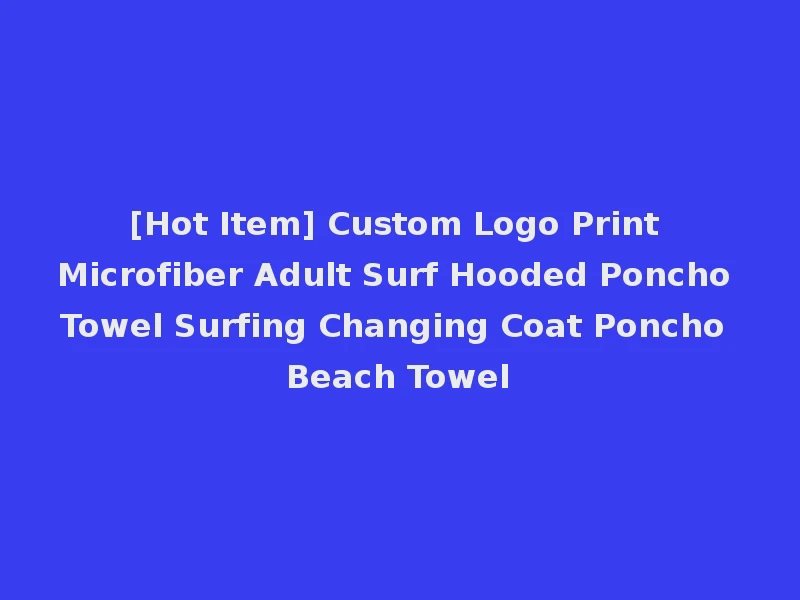 [Hot Item] Custom Logo Print Microfiber Adult Surf Hooded Poncho Towel Surfing Changing Coat Poncho Beach Towel