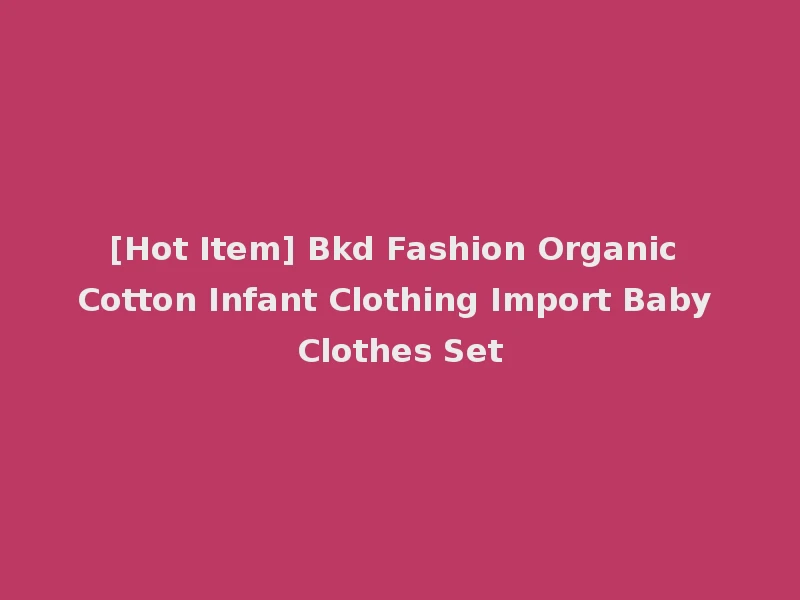 [Hot Item] Bkd Fashion Organic Cotton Infant Clothing Import Baby Clothes Set