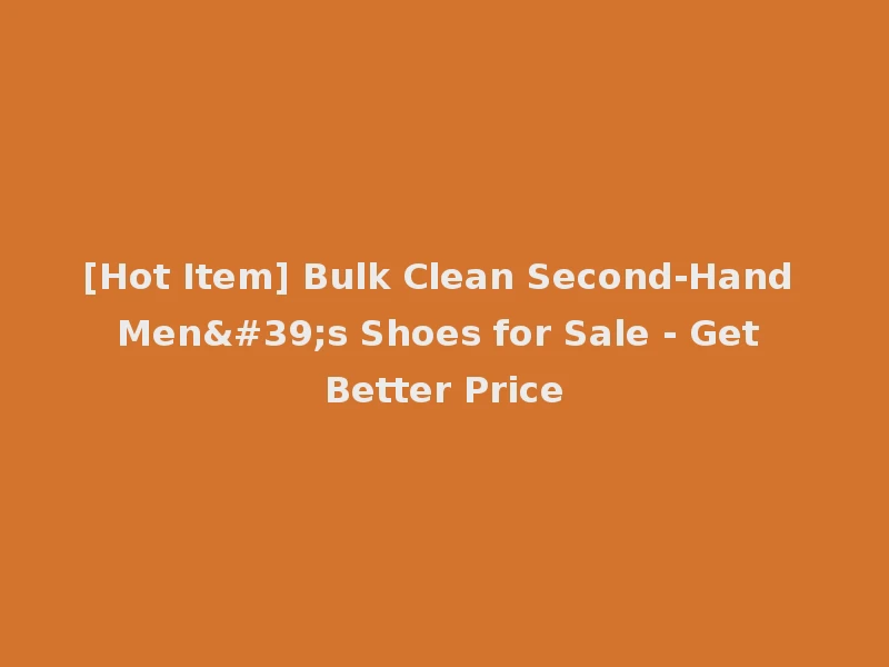[Hot Item] Bulk Clean Second-Hand Men's Shoes for Sale - Get Better Price