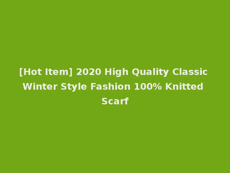 [Hot Item] 2020 High Quality Classic Winter Style Fashion 100% Knitted Scarf