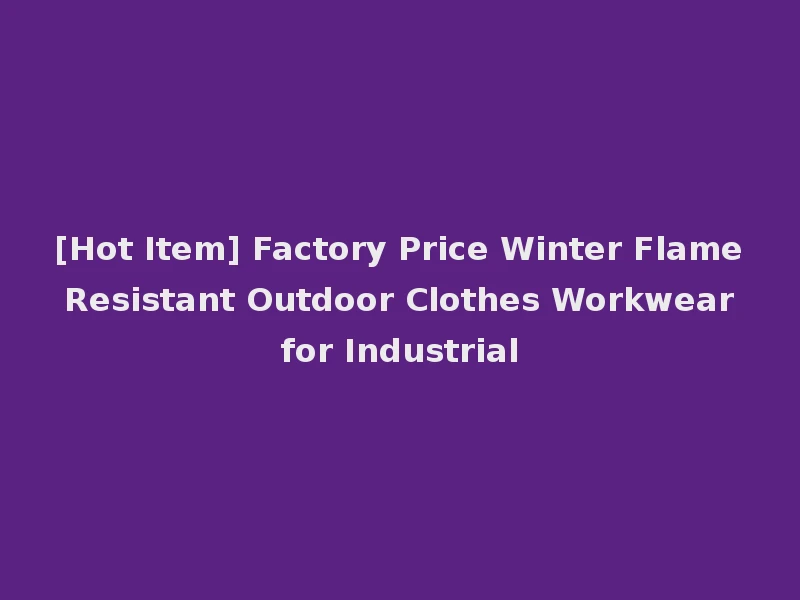 [Hot Item] Factory Price Winter Flame Resistant Outdoor Clothes Workwear for Industrial