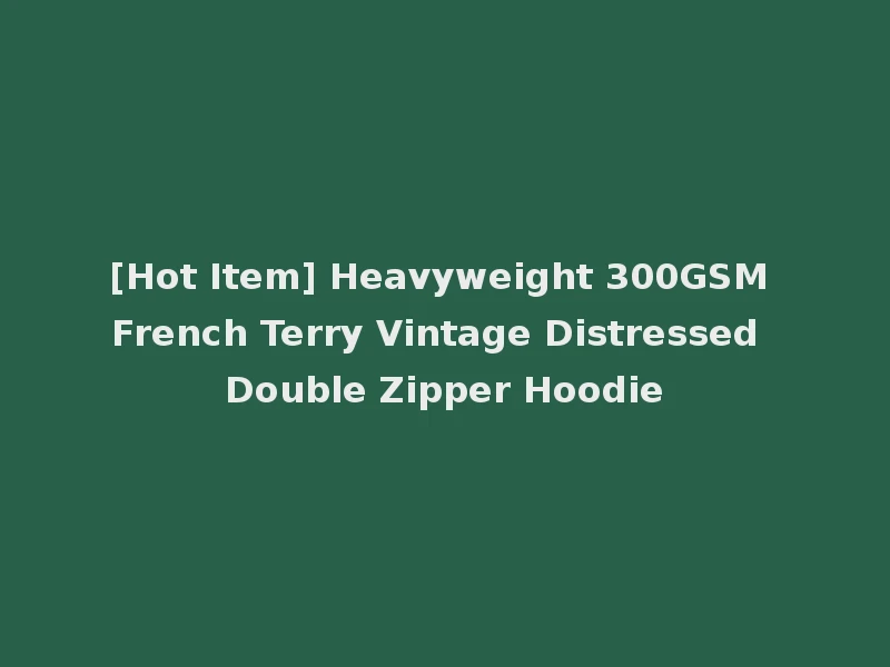 [Hot Item] Heavyweight 300GSM French Terry Vintage Distressed Double Zipper Hoodie