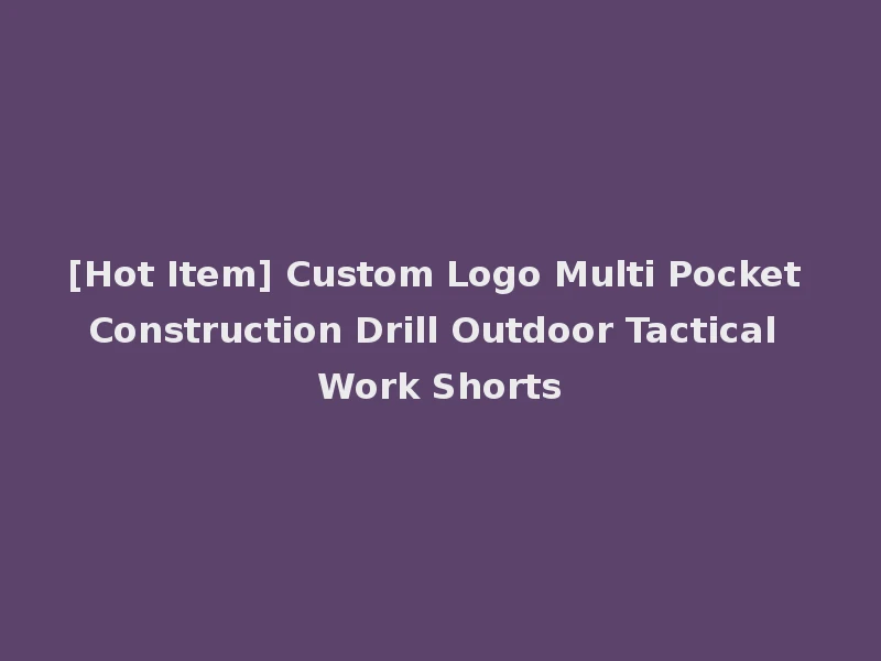 [Hot Item] Custom Logo Multi Pocket Construction Drill Outdoor Tactical Work Shorts