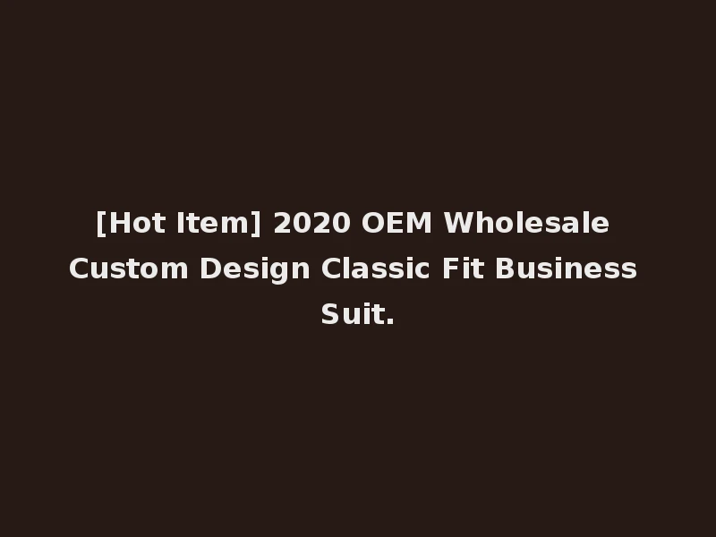 [Hot Item] 2020 OEM Wholesale Custom Design Classic Fit Business Suit.