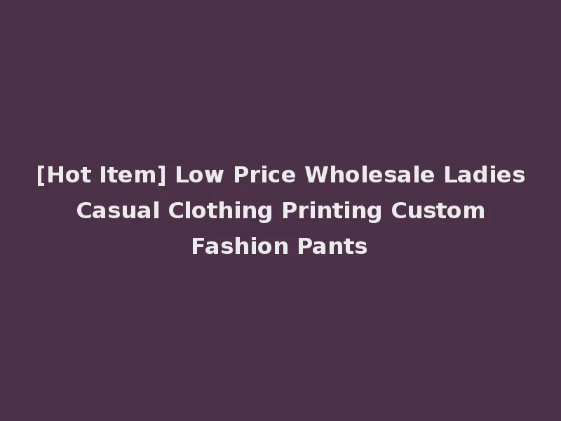 [Hot Item] Low Price Wholesale Ladies Casual Clothing Printing Custom Fashion Pants