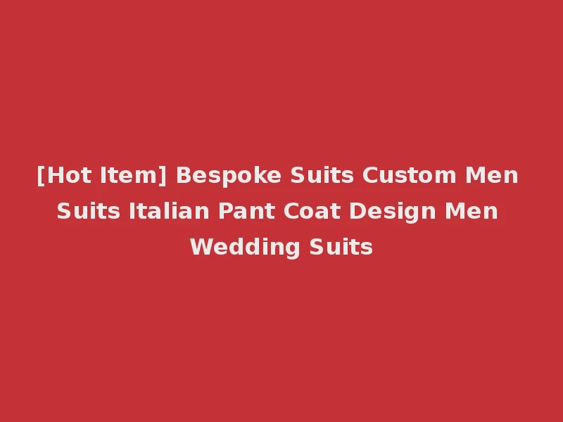 [Hot Item] Bespoke Suits Custom Men Suits Italian Pant Coat Design Men Wedding Suits