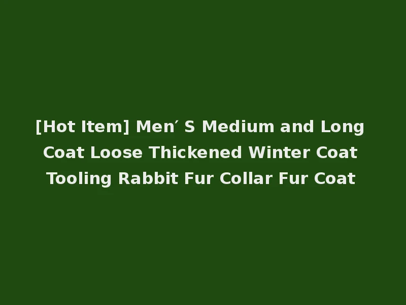 [Hot Item] Men′ S Medium and Long Coat Loose Thickened Winter Coat Tooling Rabbit Fur Collar Fur Coat
