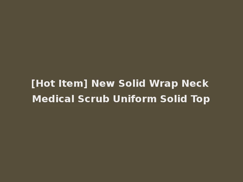 [Hot Item] New Solid Wrap Neck Medical Scrub Uniform Solid Top