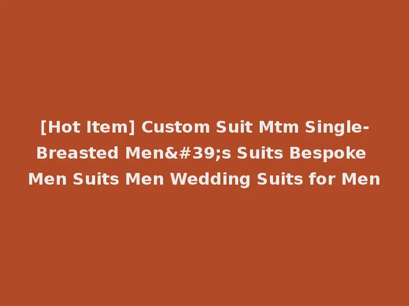 [Hot Item] Custom Suit Mtm Single-Breasted Men's Suits Bespoke Men Suits Men Wedding Suits for Men