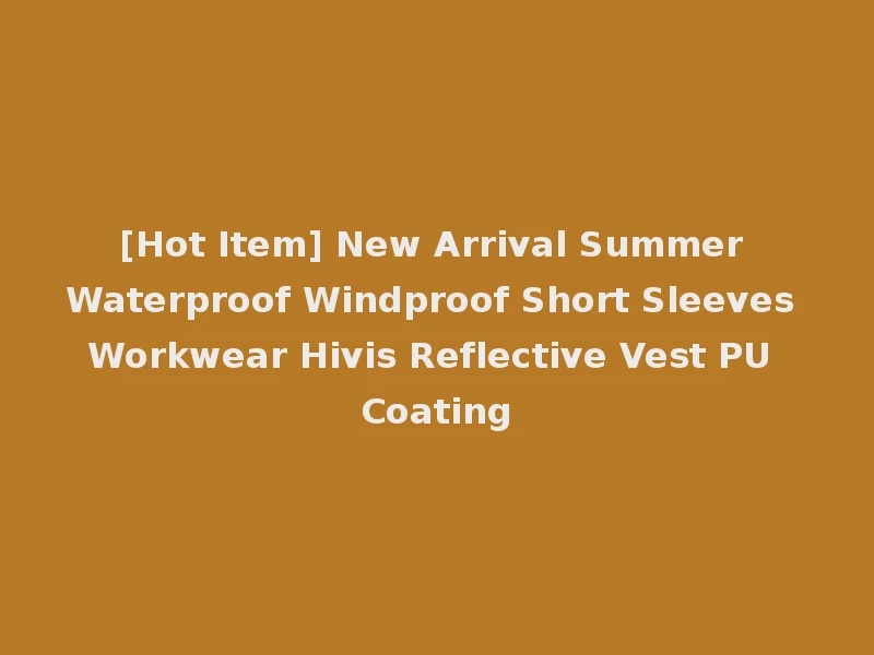 [Hot Item] New Arrival Summer Waterproof Windproof Short Sleeves Workwear Hivis Reflective Vest PU Coating