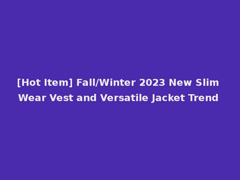 [Hot Item] Fall/Winter 2023 New Slim Wear Vest and Versatile Jacket Trend