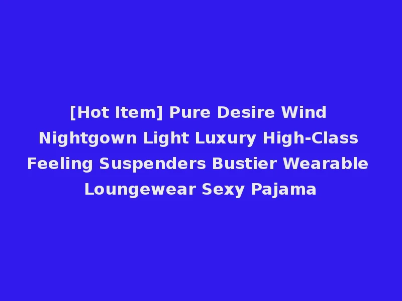 [Hot Item] Pure Desire Wind Nightgown Light Luxury High-Class Feeling Suspenders Bustier Wearable Loungewear Sexy Pajama