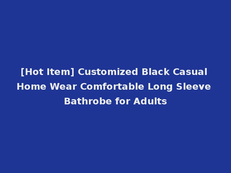 [Hot Item] Customized Black Casual Home Wear Comfortable Long Sleeve Bathrobe for Adults