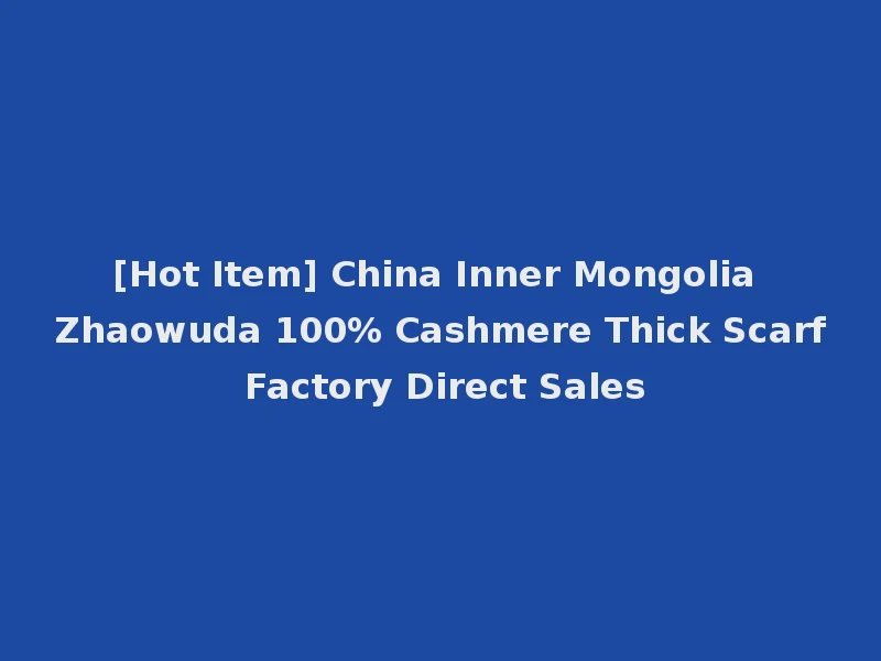 [Hot Item] China Inner Mongolia Zhaowuda 100% Cashmere Thick Scarf Factory Direct Sales