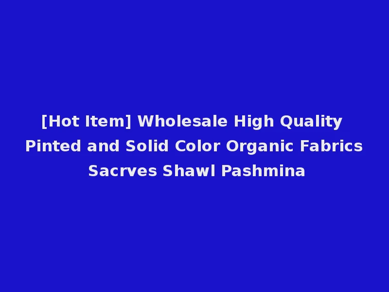 [Hot Item] Wholesale High Quality Pinted and Solid Color Organic Fabrics Sacrves Shawl Pashmina