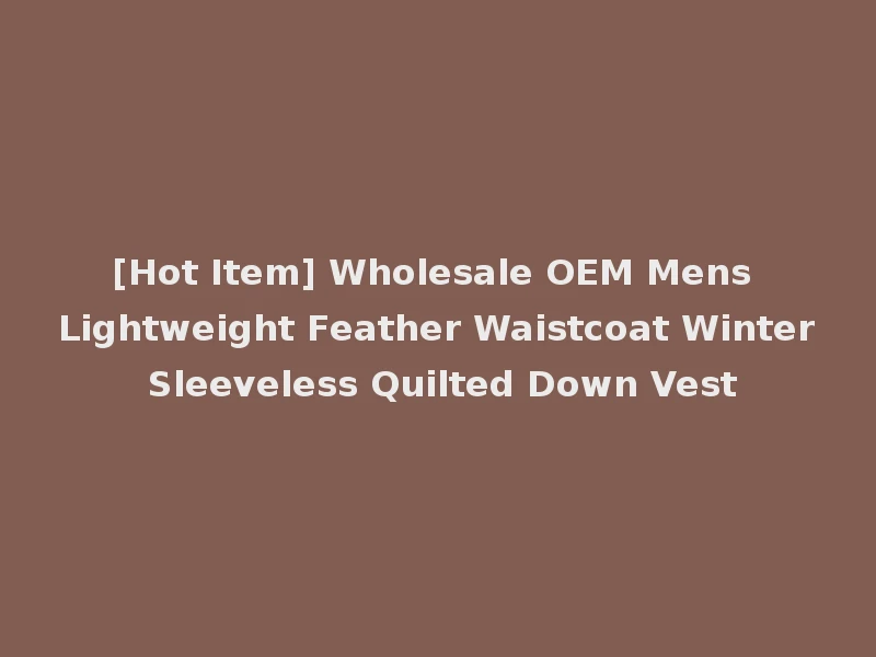[Hot Item] Wholesale OEM Mens Lightweight Feather Waistcoat Winter Sleeveless Quilted Down Vest