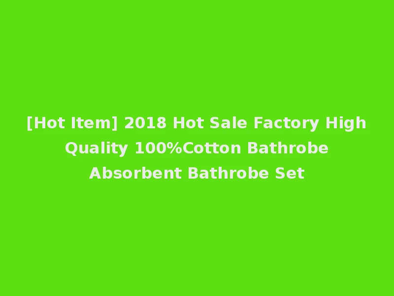 [Hot Item] 2018 Hot Sale Factory High Quality 100%Cotton Bathrobe Absorbent Bathrobe Set