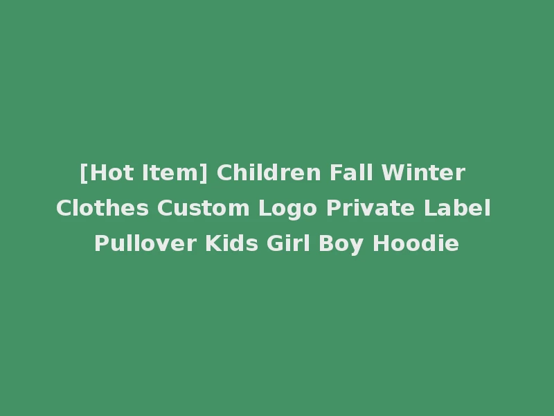 [Hot Item] Children Fall Winter Clothes Custom Logo Private Label Pullover Kids Girl Boy Hoodie