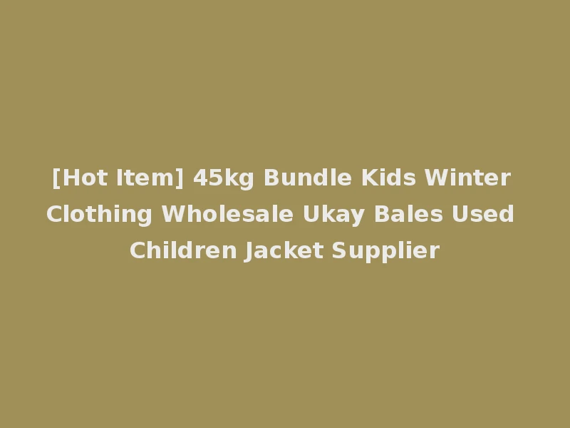 [Hot Item] 45kg Bundle Kids Winter Clothing Wholesale Ukay Bales Used Children Jacket Supplier