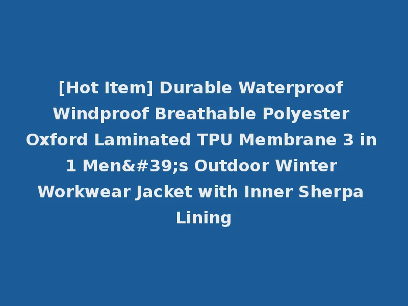 [Hot Item] Durable Waterproof Windproof Breathable Polyester Oxford Laminated TPU Membrane 3 in 1 Men's Outdoor Winter Workwear Jacket with Inner Sherpa Lining