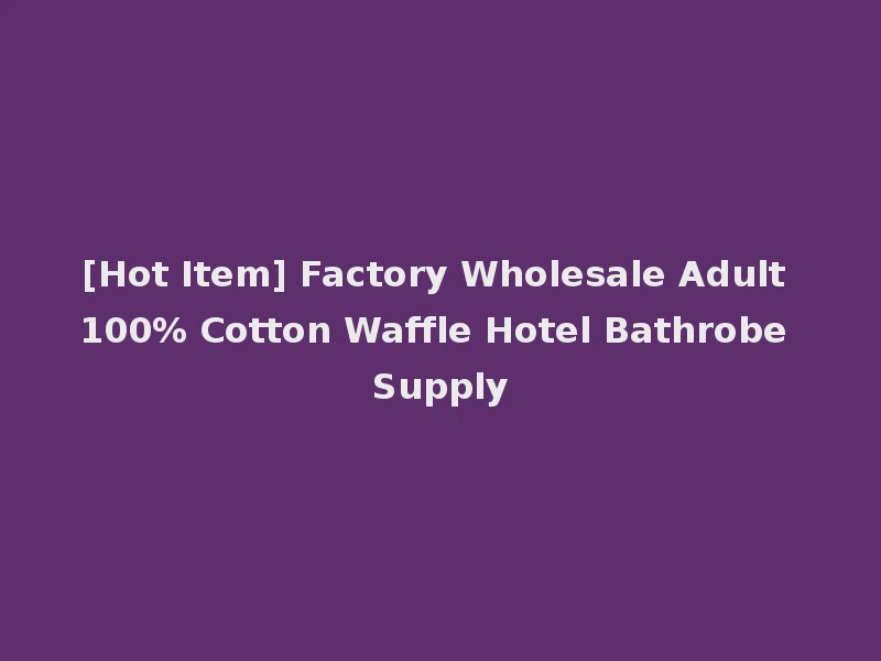 [Hot Item] Factory Wholesale Adult 100% Cotton Waffle Hotel Bathrobe Supply