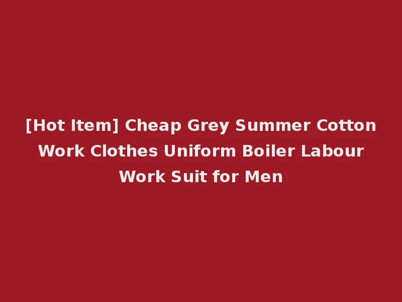 [Hot Item] Cheap Grey Summer Cotton Work Clothes Uniform Boiler Labour Work Suit for Men