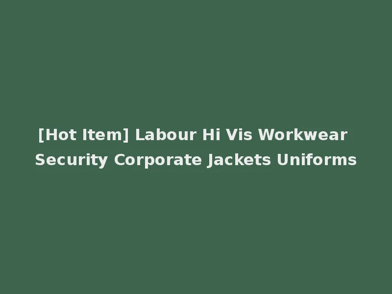 [Hot Item] Labour Hi Vis Workwear Security Corporate Jackets Uniforms