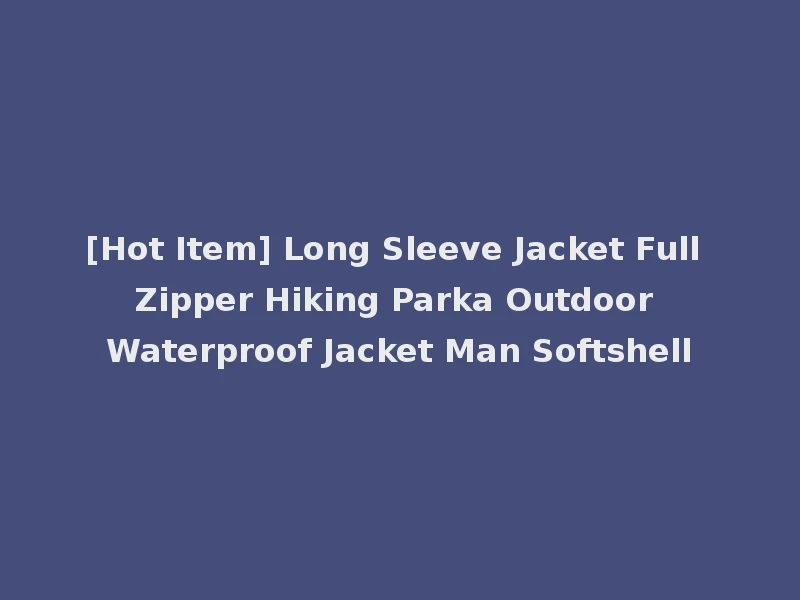 [Hot Item] Long Sleeve Jacket Full Zipper Hiking Parka Outdoor Waterproof Jacket Man Softshell