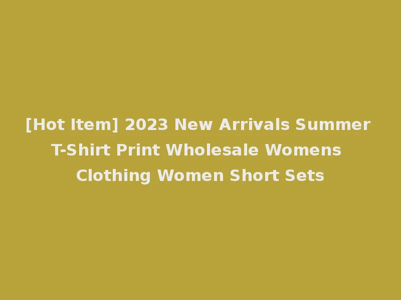 [Hot Item] 2023 New Arrivals Summer T-Shirt Print Wholesale Womens Clothing Women Short Sets