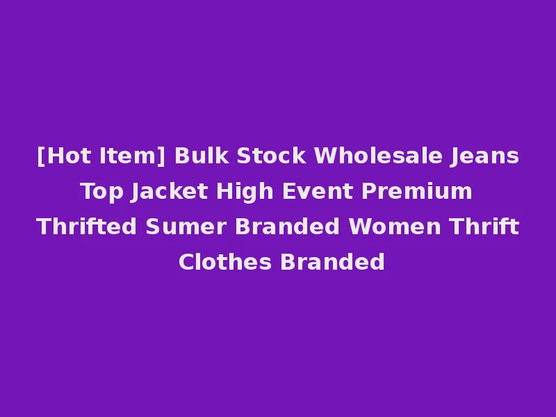 [Hot Item] Bulk Stock Wholesale Jeans Top Jacket High Event Premium Thrifted Sumer Branded Women Thrift Clothes Branded