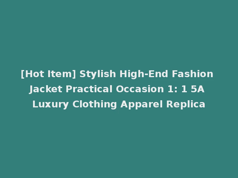 [Hot Item] Stylish High-End Fashion Jacket Practical Occasion 1: 1 5A Luxury Clothing Apparel Replica