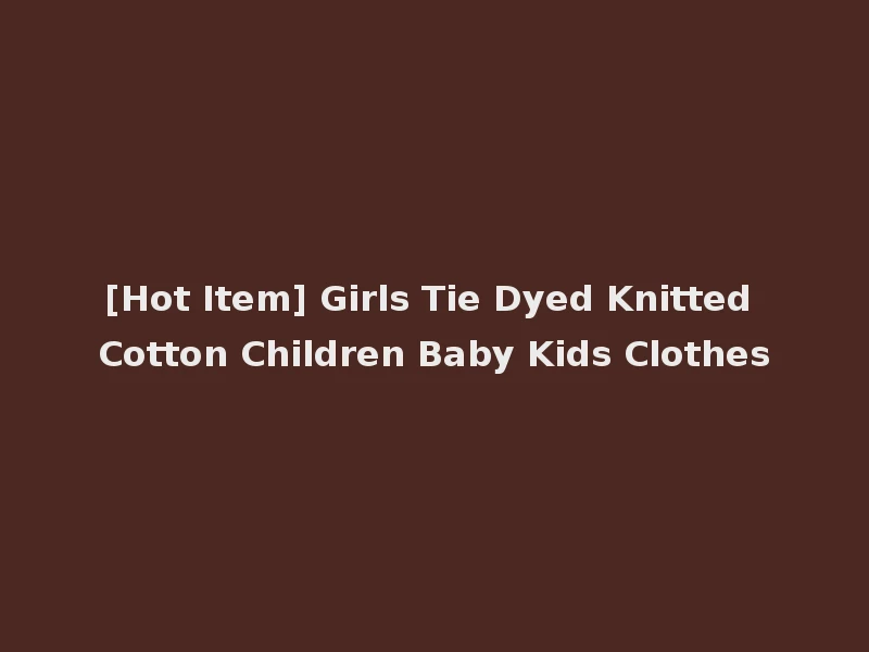 [Hot Item] Girls Tie Dyed Knitted Cotton Children Baby Kids Clothes
