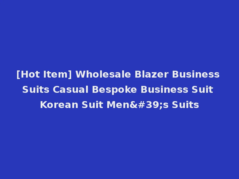 [Hot Item] Wholesale Blazer Business Suits Casual Bespoke Business Suit Korean Suit Men's Suits