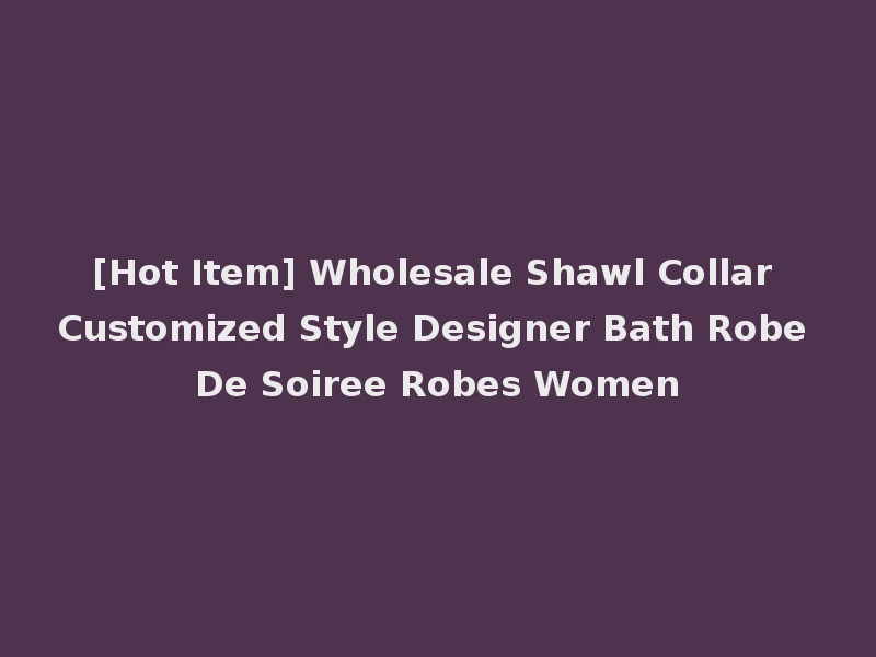 [Hot Item] Wholesale Shawl Collar Customized Style Designer Bath Robe De Soiree Robes Women