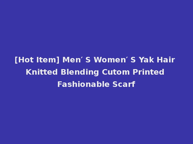 [Hot Item] Men′ S Women′ S Yak Hair Knitted Blending Cutom Printed Fashionable Scarf
