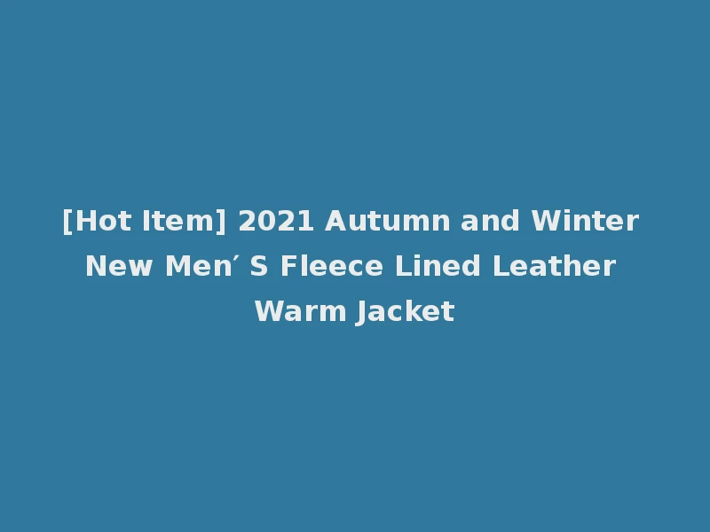 [Hot Item] 2021 Autumn and Winter New Men′ S Fleece Lined Leather Warm Jacket