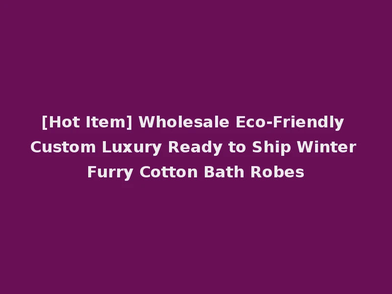 [Hot Item] Wholesale Eco-Friendly Custom Luxury Ready to Ship Winter Furry Cotton Bath Robes