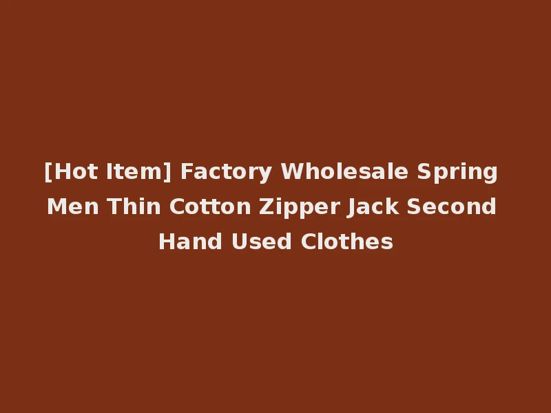 [Hot Item] Factory Wholesale Spring Men Thin Cotton Zipper Jack Second Hand Used Clothes