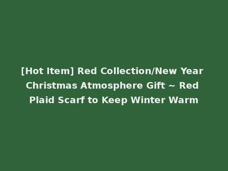[Hot Item] Red Collection/New Year Christmas Atmosphere Gift ~ Red Plaid Scarf to Keep Winter Warm