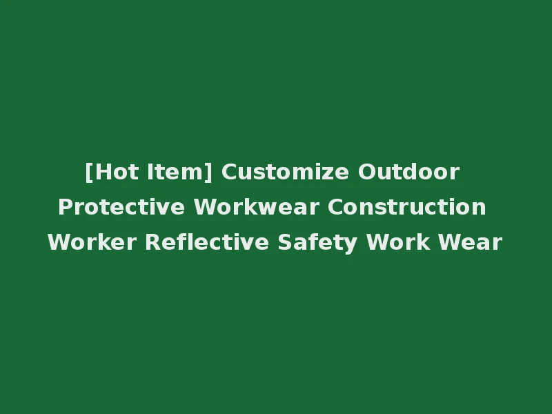 [Hot Item] Customize Outdoor Protective Workwear Construction Worker Reflective Safety Work Wear